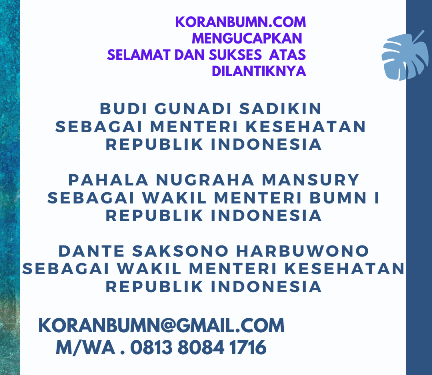 Manajemen dan Redaksi KORANBUMN.COM Mengucapkan Selamat dan Sukses Atas Dilantiknya Budi Gunadi Sadikin Sebagai Menteri Kesehatan, Pahala Nugraha Mansury Sebagai Wakil Menteri BUMN I, Dante Saksono Harbuwono Sebagai Wakil Menteri Kesehatan